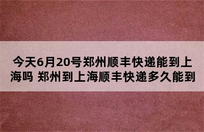 今天6月20号郑州顺丰快递能到上海吗 郑州到上海顺丰快递多久能到